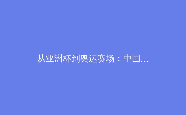 从亚洲杯到奥运赛场：中国体育产业的结构性变革与未来机遇 - 4