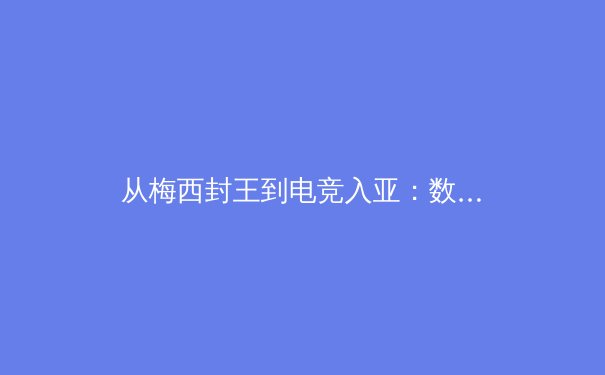 从梅西封王到电竞入亚：数字时代体育产业的价值重构与边界消融 - 2
