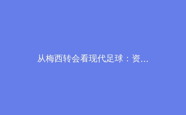 从梅西转会看现代足球：资本、数据与情怀的三重奏 - 2