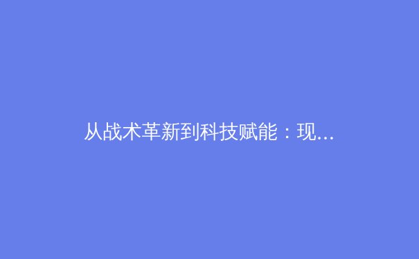 从战术革新到科技赋能：现代体育竞技的深层变革